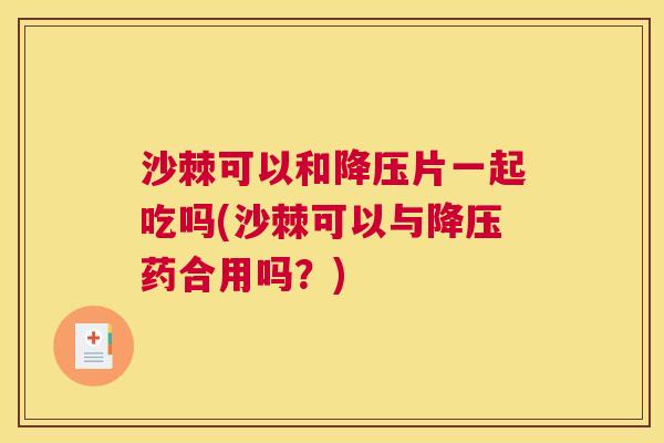 沙棘可以和降压片一起吃吗(沙棘可以与降压药合用吗？)