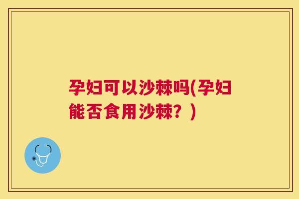 孕妇可以沙棘吗(孕妇能否食用沙棘？)