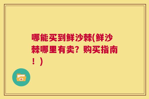 哪能买到鲜沙棘(鲜沙棘哪里有卖？购买指南！)