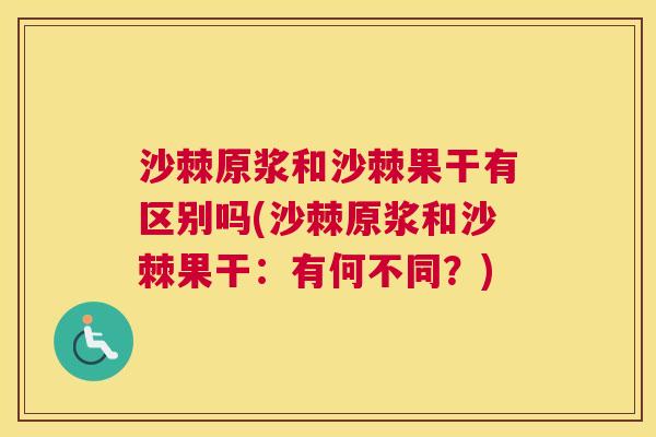 沙棘原浆和沙棘果干有区别吗(沙棘原浆和沙棘果干：有何不同？)