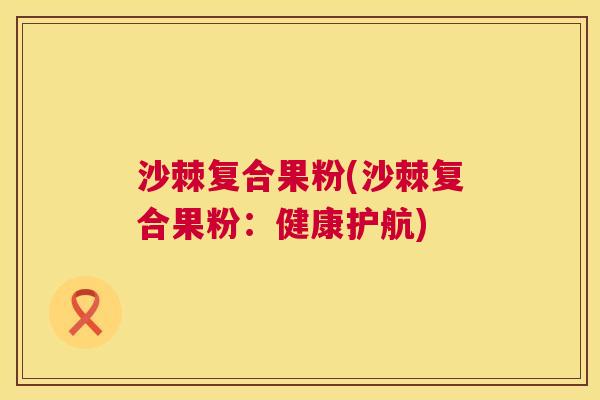沙棘复合果粉(沙棘复合果粉：健康护航)