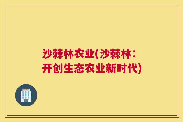 沙棘林农业(沙棘林：开创生态农业新时代)