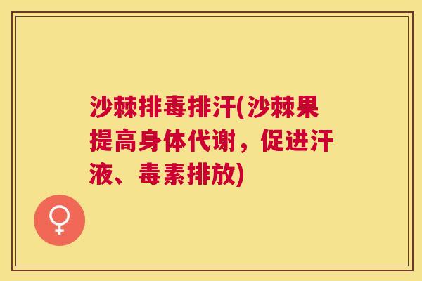 沙棘排毒排汗(沙棘果提高身体代谢，促进汗液、毒素排放)