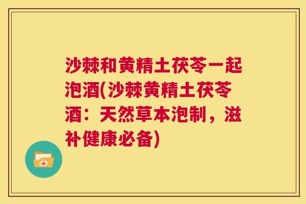 沙棘和黄精土茯苓一起泡酒(沙棘黄精土茯苓酒：天然草本泡制，滋补健康必备)