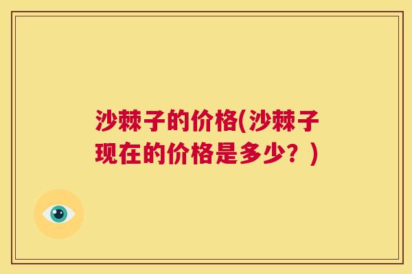 沙棘子的价格(沙棘子现在的价格是多少？)
