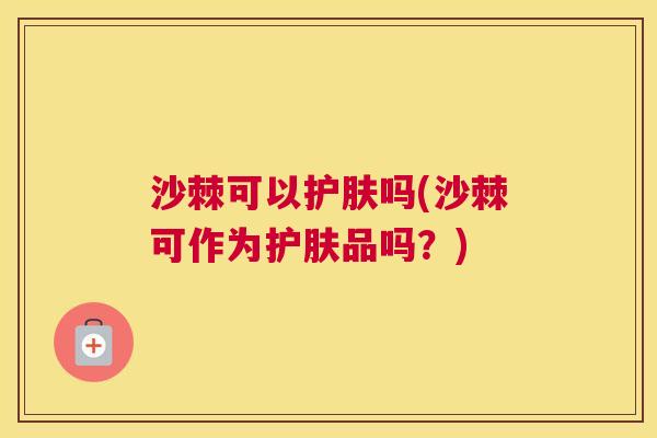 沙棘可以护肤吗(沙棘可作为护肤品吗？)