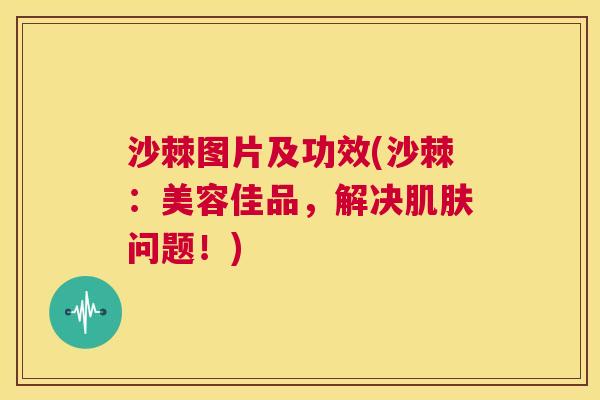沙棘图片及功效(沙棘：美容佳品，解决肌肤问题！)