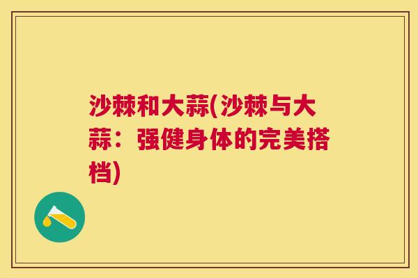 沙棘和大蒜(沙棘与大蒜：强健身体的完美搭档)