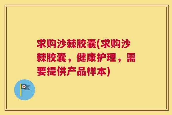 求购沙棘胶囊(求购沙棘胶囊，健康护理，需要提供产品样本)