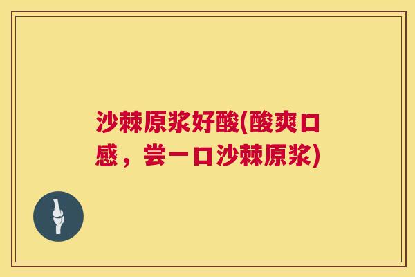 沙棘原浆好酸(酸爽口感，尝一口沙棘原浆)