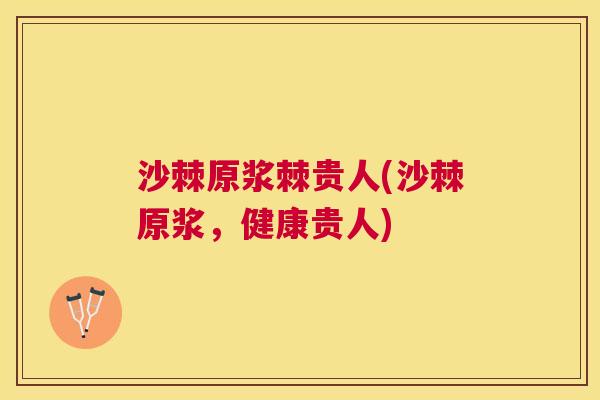 沙棘原浆棘贵人(沙棘原浆，健康贵人)