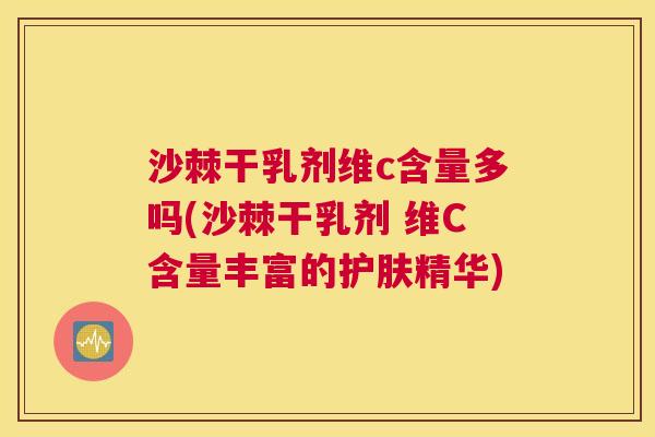 沙棘干乳剂维c含量多吗(沙棘干乳剂 维C含量丰富的护肤精华)