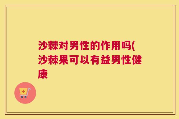 沙棘对男性的作用吗(沙棘果可以有益男性健康