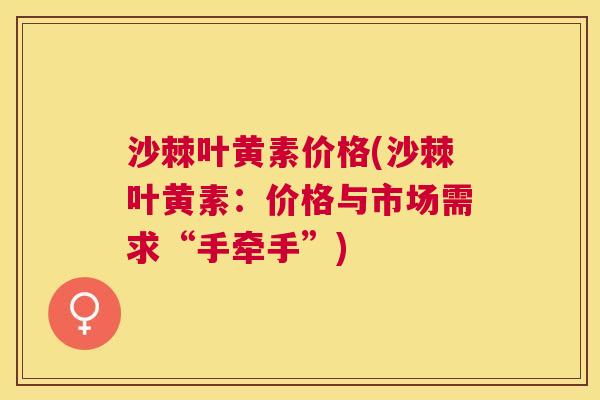 沙棘叶黄素价格(沙棘叶黄素：价格与市场需求“手牵手”)