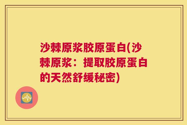 沙棘原浆胶原蛋白(沙棘原浆：提取胶原蛋白的天然舒缓秘密)
