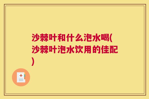 沙棘叶和什么泡水喝(沙棘叶泡水饮用的佳配)