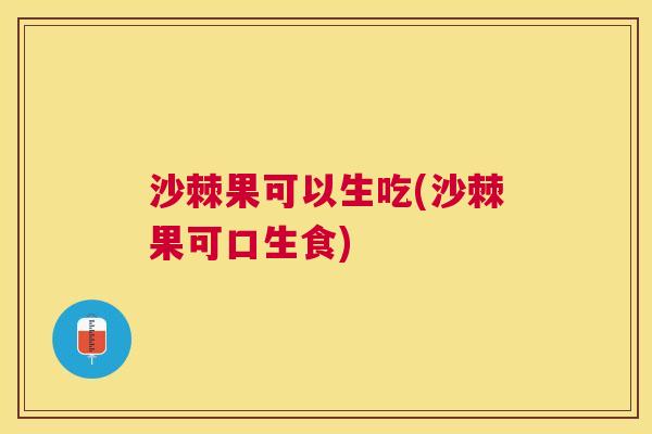 沙棘果可以生吃(沙棘果可口生食)