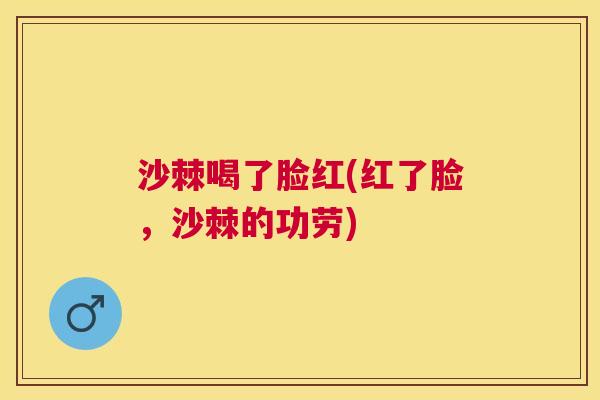 沙棘喝了脸红(红了脸，沙棘的功劳)