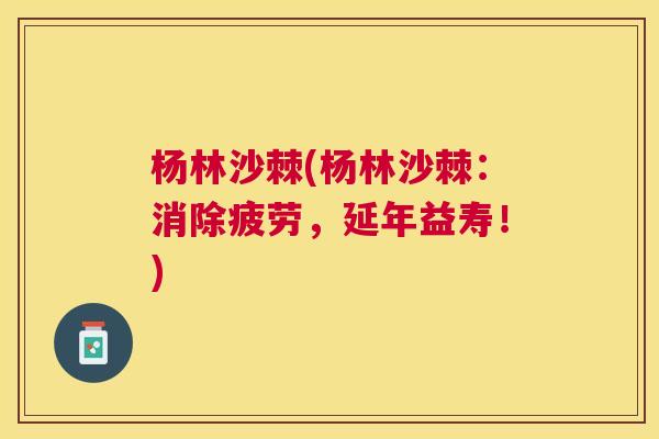 杨林沙棘(杨林沙棘：消除疲劳，延年益寿！)