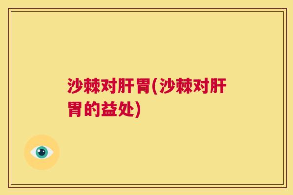 沙棘对肝胃(沙棘对肝胃的益处)