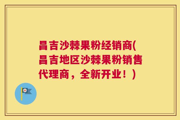 昌吉沙棘果粉经销商(昌吉地区沙棘果粉销售代理商，全新开业！)