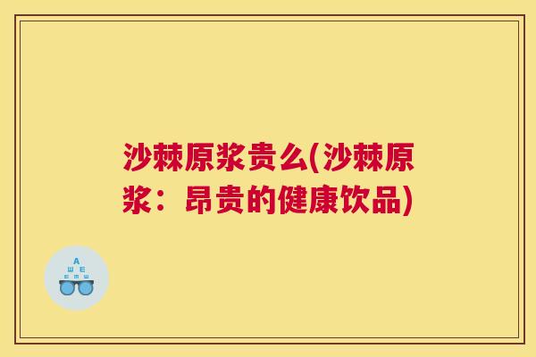 沙棘原浆贵么(沙棘原浆：昂贵的健康饮品)
