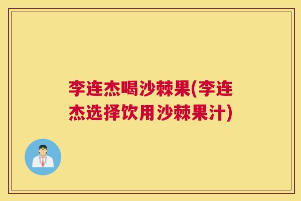 李连杰喝沙棘果(李连杰选择饮用沙棘果汁)