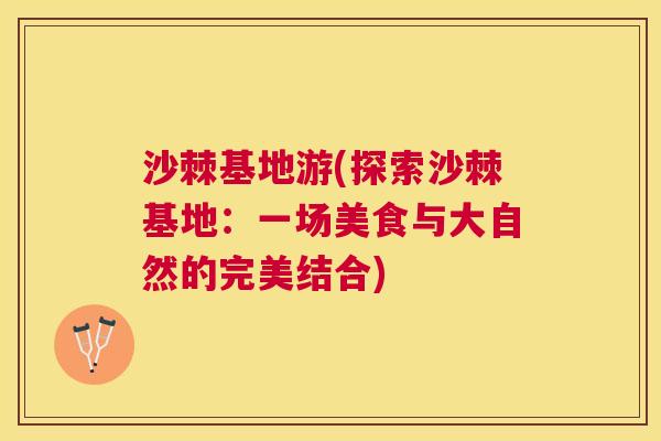沙棘基地游(探索沙棘基地：一场美食与大自然的完美结合)