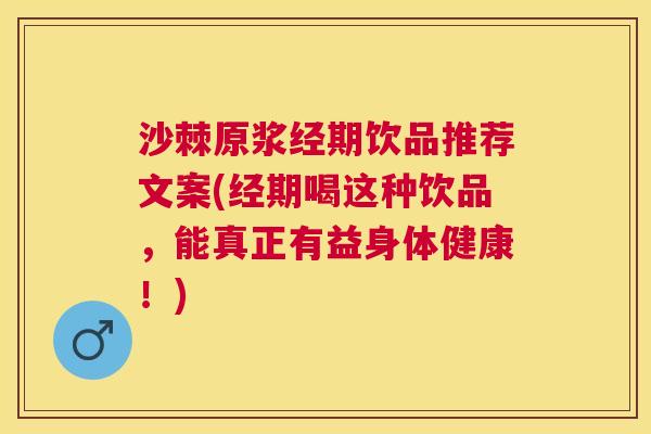 沙棘原浆经期饮品推荐文案(经期喝这种饮品，能真正有益身体健康！)