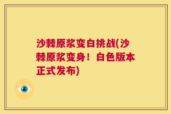 沙棘原浆变白挑战(沙棘原浆变身！白色版本正式发布)