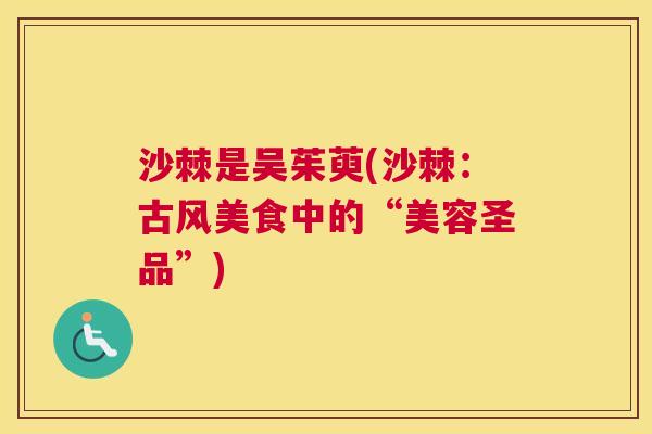 沙棘是吴茱萸(沙棘：古风美食中的“美容圣品”)