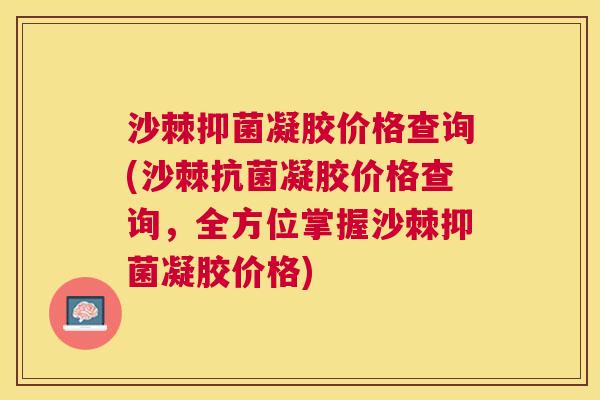 沙棘抑菌凝胶价格查询(沙棘抗菌凝胶价格查询，全方位掌握沙棘抑菌凝胶价格)