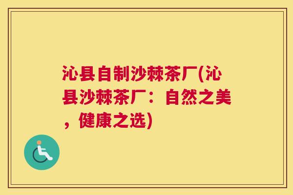 沁县自制沙棘茶厂(沁县沙棘茶厂：自然之美，健康之选)