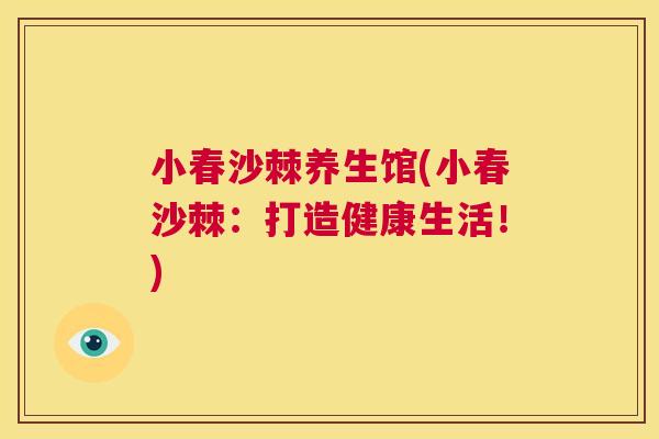 小春沙棘养生馆(小春沙棘：打造健康生活！)