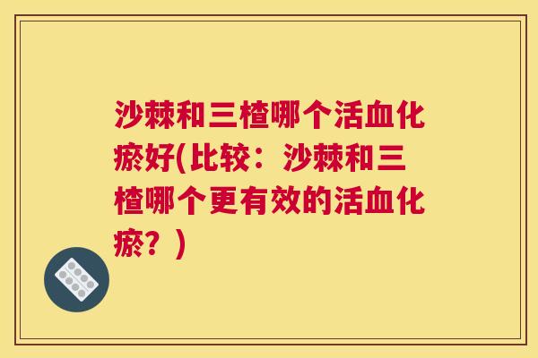 沙棘和三楂哪个活血化瘀好(比较：沙棘和三楂哪个更有效的活血化瘀？)