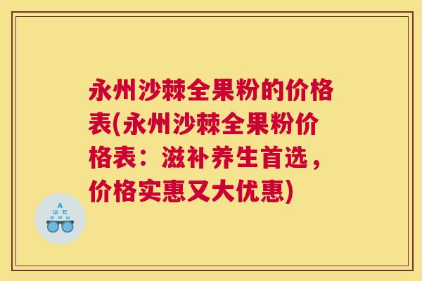 永州沙棘全果粉的价格表(永州沙棘全果粉价格表：滋补养生首选，价格实惠又大优惠)