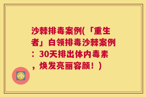 沙棘案例(「重生者」白领沙棘案例:30天排出体内毒素,焕发亮丽容颜!) 沙棘案例(「重生者」白领沙棘案例:30天排出体内毒素,焕发亮丽容颜!)