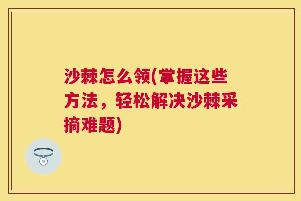 沙棘怎么领(掌握这些方法，轻松解决沙棘采摘难题)