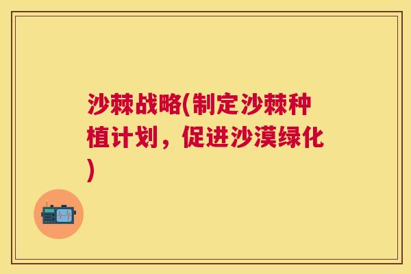 沙棘战略(制定沙棘种植计划，促进沙漠绿化)