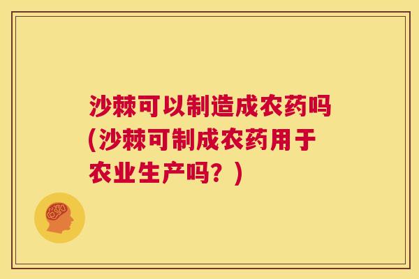 沙棘可以制造成农药吗(沙棘可制成农药用于农业生产吗？)