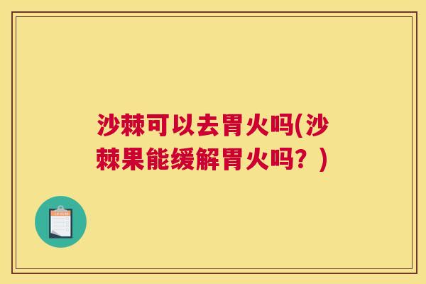 沙棘可以去胃火吗(沙棘果能缓解胃火吗？)