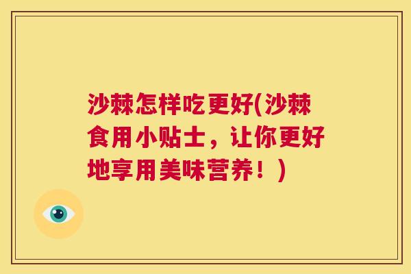 沙棘怎样吃更好(沙棘食用小贴士，让你更好地享用美味营养！)