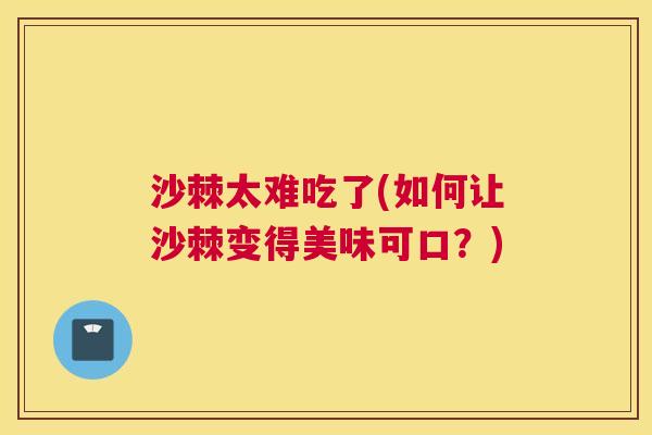 沙棘太难吃了(如何让沙棘变得美味可口？)