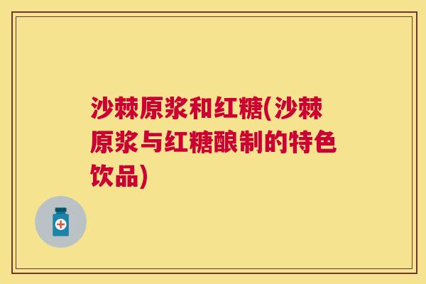 沙棘原浆和红糖(沙棘原浆与红糖酿制的特色饮品)