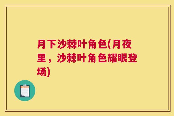 月下沙棘叶角色(月夜里，沙棘叶角色耀眼登场)