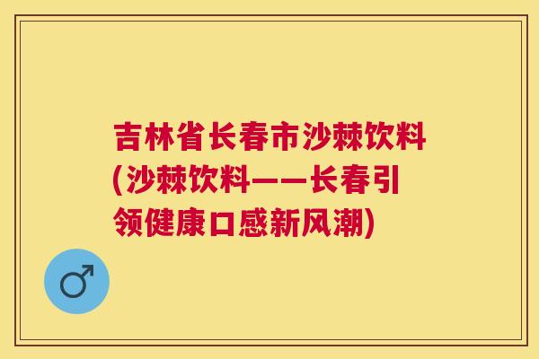 吉林省长春市沙棘饮料(沙棘饮料——长春引领健康口感新风潮)