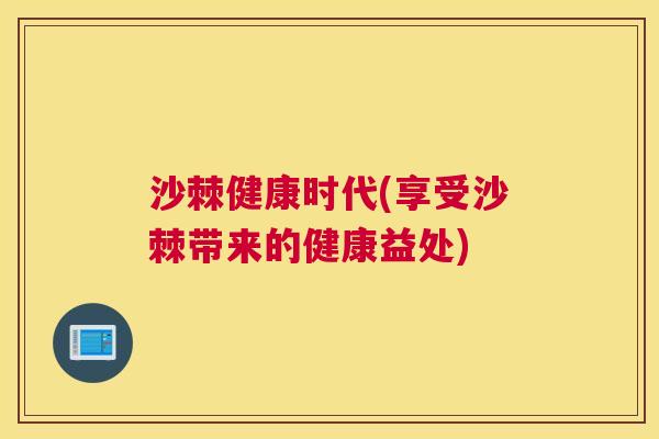沙棘健康时代(享受沙棘带来的健康益处)
