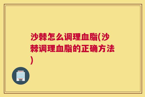 沙棘怎么调理血脂(沙棘调理血脂的正确方法)
