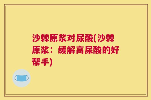 沙棘原浆对尿酸(沙棘原浆：缓解高尿酸的好帮手)