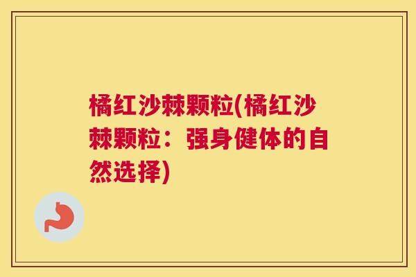 橘红沙棘颗粒(橘红沙棘颗粒：强身健体的自然选择)